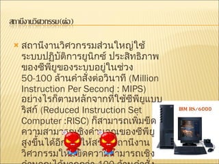 สถานีงานวิศวกรรมส่วนใหญ่ใช้ระบบปฏิบัติการยูนิกซ์ ประสิทธิภาพของซีพียูของระบบอยู่ในช่วง  50-100  ล้านคำสั่งต่อวินาที  (Million Instruction Per Second : MIPS)  อย่างไรก็ตามหลักจากที่ใช้ซีพียูแบบริสก์  (Reduced Instruction Set Computer :RISC)  ก็สามารถเพิ่มขีดความสามารถเชิงคำนวณของซีพียูสูงขึ้นได้อีก ทำให้สร้างสถานีงานวิศวกรรมให้มีขีดความสามารถเชิงคำนวณได้มากกว่า  100  ล้านคำสั่งต่อวินาที  