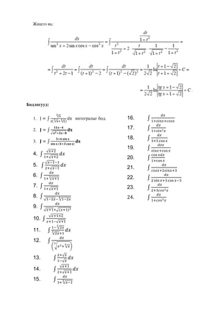 ax2+bx+c=a(x+b2a)2+4ac-b24aБиномт дифференциал: <br /> хэлбэрийн  дифференциалыг биномт дифференциал гэнэ. Үүнд:  m, n, p, a, b –тогтомол тоо байна. <br />   дифернциалыг дараах 3 тохиолдоолд интегралчилна.<br />1)    p – бүхэл тоо үед    xn=t орлуулгаар <br />2)  - бүхэл тоо үед   axn+b=ts   (p=p1s;    p1, s-бүхэл тоо)<br />3)  - бүхэл тоо үед,  bx-n+a=ts     тус тус рациональ илэрхийлэлд шилжинэ. <br />Жишээ: <br />  интегралыг бод.<br />Энд:  p = -1 бүхэл тоо учир  гэе.  Тэгвэл  , .<br /> <br />          z12=t  z=t2  dz=2tdt  орлуулга  хийвэл  <br />=arctg t+c=3arctga arctg.<br />Жишээ 2 :<br /> интеграл бод. <br />Үүнд:  m=3; n=2;   бүхэл тоо учир <br />, орлуулга хийвэл <br />.   Интеграл бодоход хүрнэ. <br />  орлуулга хийвэл <br />.<br />Жишээ 3: <br /> Интеграл бод. <br />Үүнд: m=-2, n=2, болох ба   (бүхэл тоо байна).<br /> орлуулга хийвэл <br />                 , <br />Үүнд:   орлуулга ашиглавал  , <br />=<br /> - <br />Тригонометр функцийн интеграл 