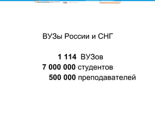 ВУЗы России и СНГ 1 114  ВУЗов 7 000 000  студентов 500 000  преподавателей 