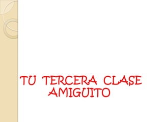 TU  TERCERA  CLASE  AMIGUITO