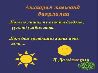 Анхаарал тавьсанд баярлалаа  .Номыг унших нь агаарт дэгдэж , үүлэнд умбах мэт .Ном бол ертөнцийг харах цонх мөн.... Ц. Дамдинсүрэн  