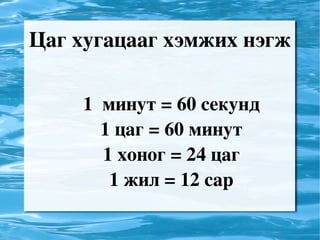 Цаг хугацааг хэмжих нэгж 1 минут = 60 секунд 1 цаг = 60 минут 1 хоног = 24 цаг 1 жил = 12 сар