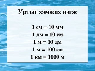 Уртыг хэмжих нэгж 1 см = 10 мм 1 дм = 10 см 1 м = 10 дм 1 м = 100 см 1 км = 1000 м
