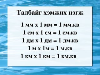 Талбайг хэмжих нэгж 1 мм х 1 мм = 1 мм.кв 1 см х 1 см = 1 см.кв 1 дм х 1 дм = 1 дм.кв 1 м х 1м = 1 м.кв 1 км х 1 км = 1 км.кв