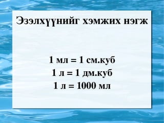 Эзэлхүүнийг хэмжих нэгж 1 мл = 1 см.куб 1 л = 1 дм.куб 1 л = 1000 мл
