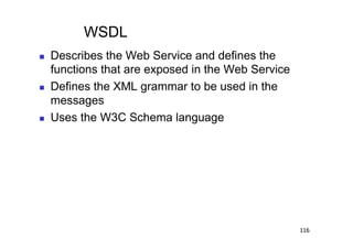 WSDL
    Describes the Web Service and defines the
     functions that are exposed in the Web Service
    Defines the XML grammar to be used in the
     messages
    Uses the W3C Schema language




                                                     116
 