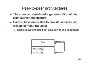 Peer-to-peer architectures
    They can be considered a generalization of the
     client/server architecture
    Each subsystem is able to provide services, as
     well as to make requests
         Each subsystem acts both as a server and as a client



                               Peer       requester
                                          *

                        service1()
                        service2()        *
                        …
                        serviceN()        provider


                                                             123
 