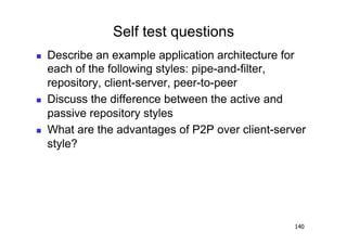 Self test questions
    Describe an example application architecture for
     each of the following styles: pipe-and-filter,
     repository, client-server, peer-to-peer
    Discuss the difference between the active and
     passive repository styles
    What are the advantages of P2P over client-server
     style?




                                                   140
 