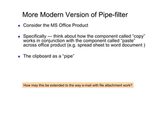 More Modern Version of Pipe-filter
    Consider the MS Office Product

    Specifically --- think about how the component called “copy”
     works in conjunction with the component called “paste”
     across office product (e.g. spread sheet to word document )

    The clipboard as a “pipe”




     How may this be extended to the way e-mail with file attachment work?
 