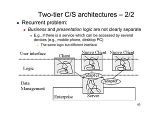 Two-tier C/S architectures – 2/2
    Recurrent problem:
         Business and presentation logic are not clearly separate
               E.g., if there is a service which can be accessed by several
                devices (e.g., mobile phone, desktop PC)
                      The same logic but different interface




                                                                               60
 