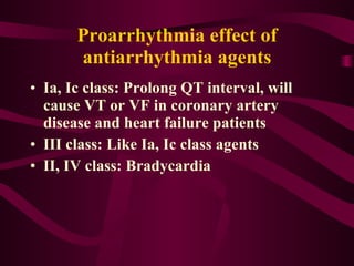 Proarrhythmia effect of antiarrhythmia agents Ia, Ic class: Prolong QT interval, will cause VT or VF in coronary artery disease and heart failure patients III class: Like Ia, Ic class agents II, IV class: Bradycardia 