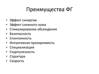 Преимущества ФГ Эффект синергии Эффект снежного кома Стимулирование обсеждения Безопасность Спонтанность Интуитивная прозорливость Специализация Скурпулезность Структура Скорость 