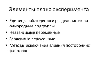Элементы плана эксперимента Е диниц ы  наблюдения и разделение их на однородные подгруппы Н езависим ые  переменны е З ависимы е  переменны е М етод ы  исключения влияния посторонних факторов 