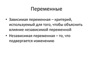 Переменные Зависимая переменная – критерий, используемый для того, чтобы объяснить влияние независимой переменной Независимая переменная – то, что подвергается изменению  