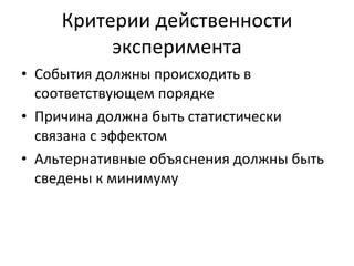 Критерии действенности эксперимента События должны происходить в соответствующем порядке Причина должна быть статистически связана с эффектом Альтернативные объяснения должны быть сведены к минимуму 