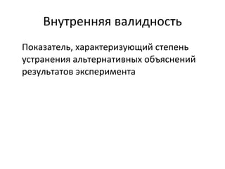 Внутренняя валидность Показатель, характеризующий степень устранения альтернативных объяснений результатов эксперимента 