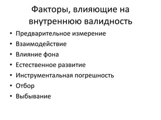 Факторы, влияющие на внутреннюю валидность Предварительное измерение Взаимодействие Влияние фона Естественное развитие Инструментальная погрешность Отбор Выбывание 