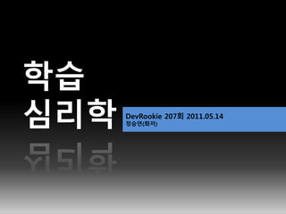 DevRookie 207회 2011.05.14
정승연(화저)
학습
심리학
 