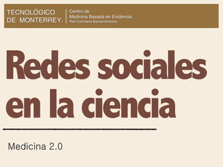 TECNOLÓGICO    Centro de
               Medicina Basada en Evidencia
DE MONTERREY
           ®   Red Cochrane Iberoamericana




Redes sociales
en la ciencia
Medicina 2.0
 