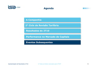 Agenda



                           A Companhia

                          2° Ciclo de Revisão Tarifária

                           Resultados do 2T10

                           Performance no Mercado de Capitais

                           Eventos Subsequentes




Apresentação de Resultados 2T10      © Todos os direitos reservados para CTEEP   18
 