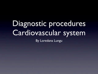 Diagnostic procedures
Cardiovascular system
      By Loredana Lungu
 
