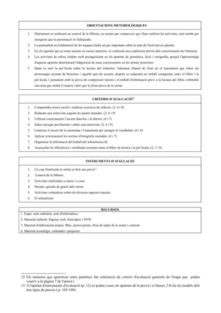 ORIENTACIONS METODOLÒGIQUES

     1.   Diàriament es realitzarà un control de la llibreta, no només per comprovar que s'han realitzat les activitats, sinó també per
          assegurar que la presentació és l'adequada.
     2.   La puntualitat en l'elaboració de les tasques tindrà un pes important sobre la nota de l'activitat en qüestió.
     3.   En els apartats que ja estan tractats en cursos anteriors, es realitzarà una exploració prèvia dels coneixements de l'alumnat.
     4.   Les activitats de reforç tindran molt protagonisme en els apartats de gramàtica, lèxic i ortografia; perquè l'aprenentatge
          d'aquests apartats determinarà l'adquisició de nous coneixements en les unitats posteriors.
     5.   Quan es miri la pel·lícula sobre la lectura del trimestre, l'alumnat s'haurà de fixar en el tractament que reben els
          personatges acusats de bruixeria i aquells que els acusen; després es redactarà un treball comparatiu entre el llibre i la
          pel·lícula i juntament amb la prova de comprensió lectora i el treball d'informació previ a la lectura del llibre s'obtindrà
          una nota que tindrà el mateix valor que la d'una prova de la unitat.



                                                         CRITERIS D'AVALUACIÓ12

     1.   Comprendre textos escrits i realitzar exercicis de reflexió. (2, 4 i 8)
     2.   Redactar una entrevista seguint les pautes donades. (2, 6 i 9)
     3.   Utilitzar correctament l’accent diacrític i la dièresi. (6 i 7)
     4.   Saber navegar per Internet i editar una entrevista. (2, 6 i 9)
     5.   Conèixer el recurs de la sinonímia i l’antonímia per enriquir el vocabulari. (6 i 9)
     6.   Aplicar correctament les normes d'ortografia tractades. (6 i 7)
     7.   Organitzar la informació del treball del telenotícies.(4)
     8.   Assenyalar les diferències i similituds existents entre el llibre de lectura i la pel·lícula. (2, 3 i 8)



                                                      INSTRUMENTS D'AVALUACIÓ

     1.   Un cop finalitzada la unitat es farà una prova13
     2.    Control de la llibreta.
     3.   Activitats realitzades a classe i a casa.
     4.   Dictats i graella de gestió dels errors.
     5.   Activitats voluntàries sobre els diversos aspectes tractats.
     6.   El telenotícies


                                                                RECURSOS
1. Espai: aula ordinària, aula d'informàtica.
2. Material elaborat: Pàgines web, fotocòpies i DVD
3. Material d'elaboración pròpia: Bloc, power-points, fitxa de repàs de la unitat i controls.
4. Material tecnològic: ordinador i projector.




12 Els números que apareixen entre parèntesi fan referència als criteris d'avaluació generals de l'etapa que poden
   veure's a la pàgina 7 de l'annex1.
13 A l'apartat d'instruments d'avaluació (p. 12) es poden veure els apartats de la prova i a l'annex 2 hi ha els models dels
   tres tipus de proves ( p. 103-109).
 
