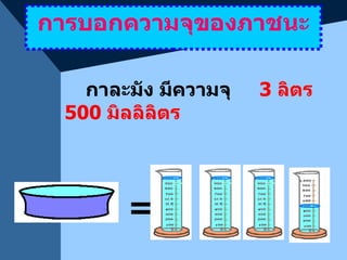 การบอกความจุของภาชนะ กาละมัง มีความจุ  3   ลิตร  500  มิลลิลิตร = 