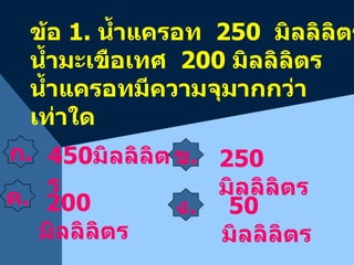 ข้อ  1.  น้ำแครอท  250  มิลลิลิตร น้ำมะเขือเทศ  200  มิลลิลิตร น้ำแครอทมีความจุมากกว่าเท่าใด ก . ง . 50  มิลลิลิตร 250  มิลลิลิตร 450 มิลลิลิตร 200  มิลลิลิตร ค . ข . 