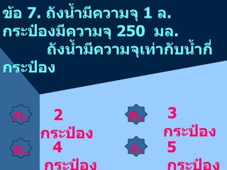 ข้อ  7.  ถังน้ำมีความจุ  1  ล .  กระป๋องมีความจุ  250  มล .   ถังน้ำมีความจุเท่ากับน้ำกี่กระป๋อง ก . ค . 2  กระป๋อง 5  กระป๋อง 3  กระป๋อง 4  กระป๋อง ค . ง . 