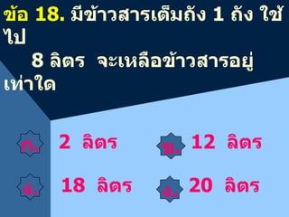 ข . ง . 2  ลิตร ข้อ  1 8 .  มีข้าวสารเต็มถัง  1  ถัง ใช้ไป  8   ลิตร  จะเหลือข้าวสารอยู่เท่าใด 12  ลิตร 18  ลิตร 20  ลิตร ก . ง . 
