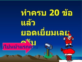 ทำครบ  20  ข้อแล้ว  ยอดเยี่ยมเลยครับ กลับไปหน้าแรกครับ 