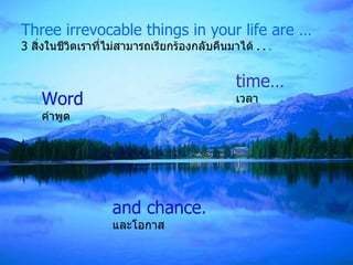 Three irrevocable things in your life are … 3  สิ่งในชีวิตเราที่ไม่สามารถเรียกร้องกลับคืนมาได้  . .  . and chance. และโอกาส time… เวลา Word   คำพูด 
