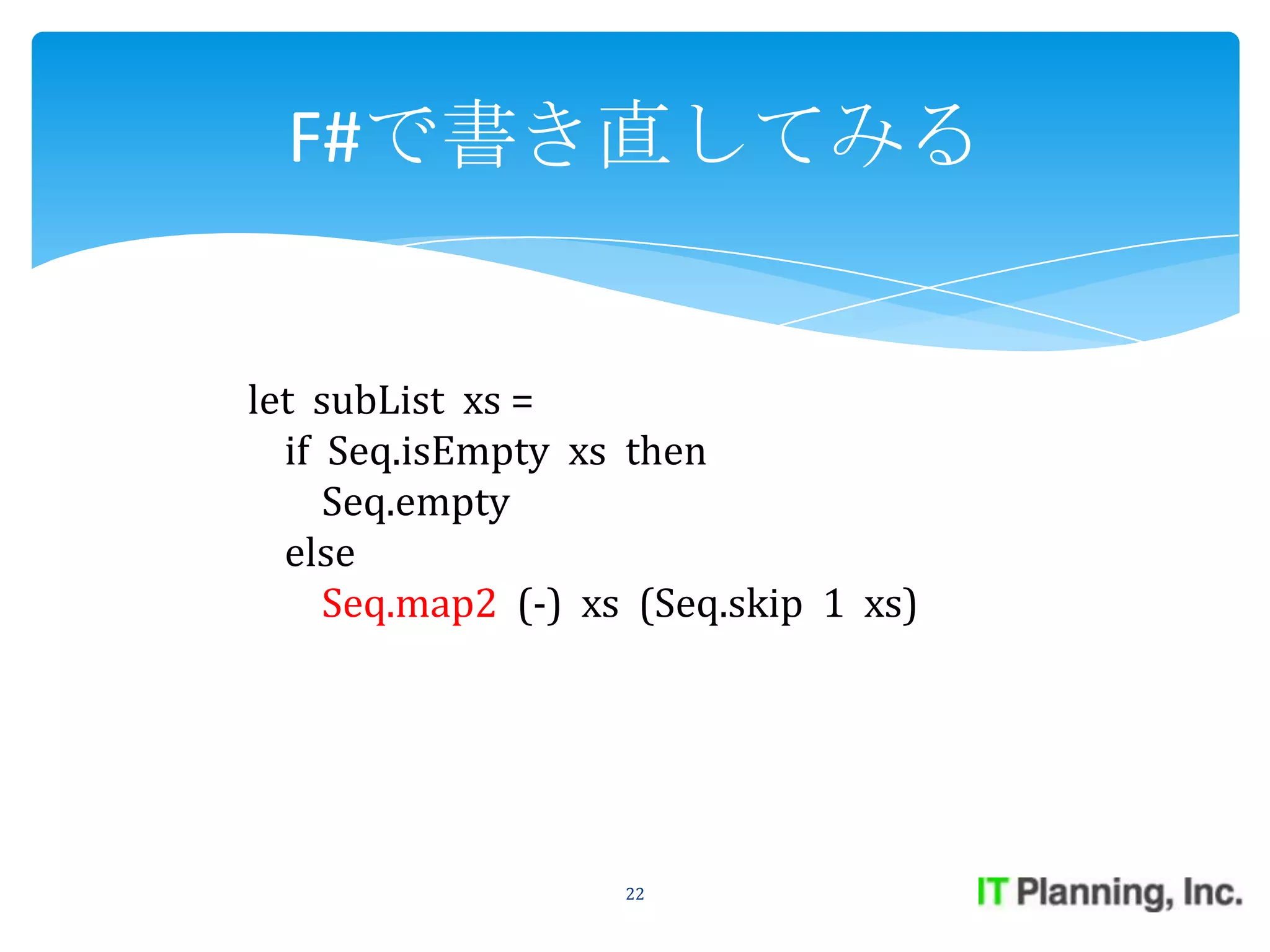 F#で書き直してみる


let subList xs =
  if Seq.isEmpty xs then
     Seq.empty
  else
     Seq.map2 (-) xs (Seq.skip 1 xs)




                    22
 