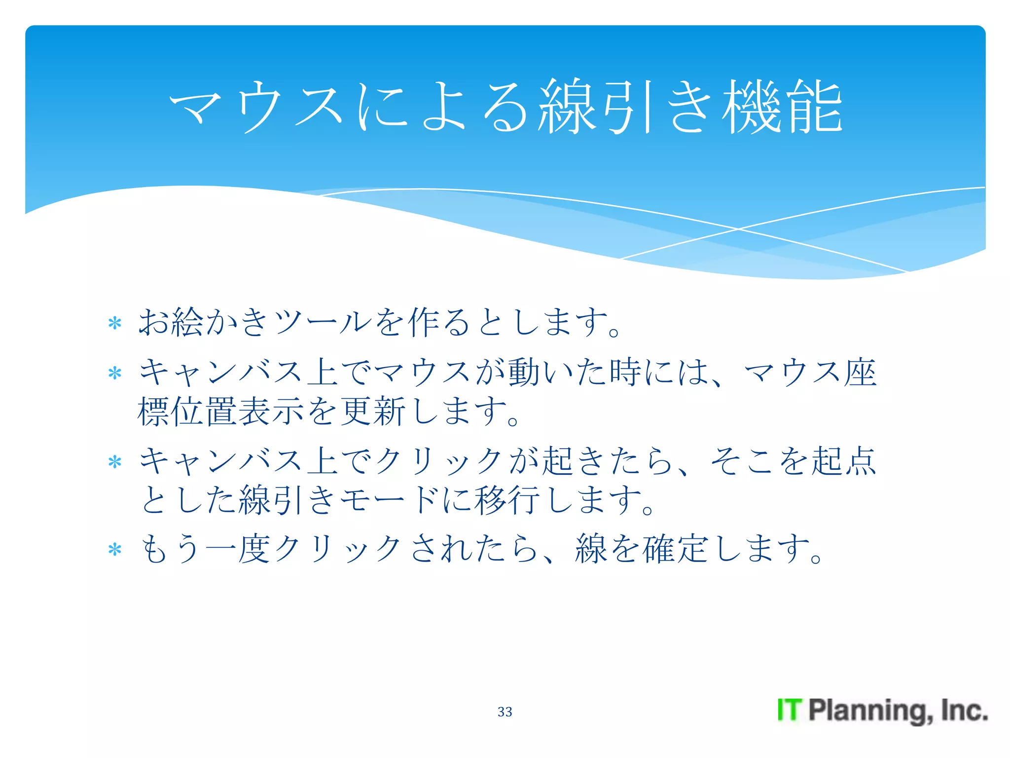 マウスによる線引き機能


お絵かきツールを作るとします。
キャンバス上でマウスが動いた時には、マウス座
標位置表示を更新します。
キャンバス上でクリックが起きたら、そこを起点
とした線引きモードに移行します。
もう一度クリックされたら、線を確定します。



          33
 