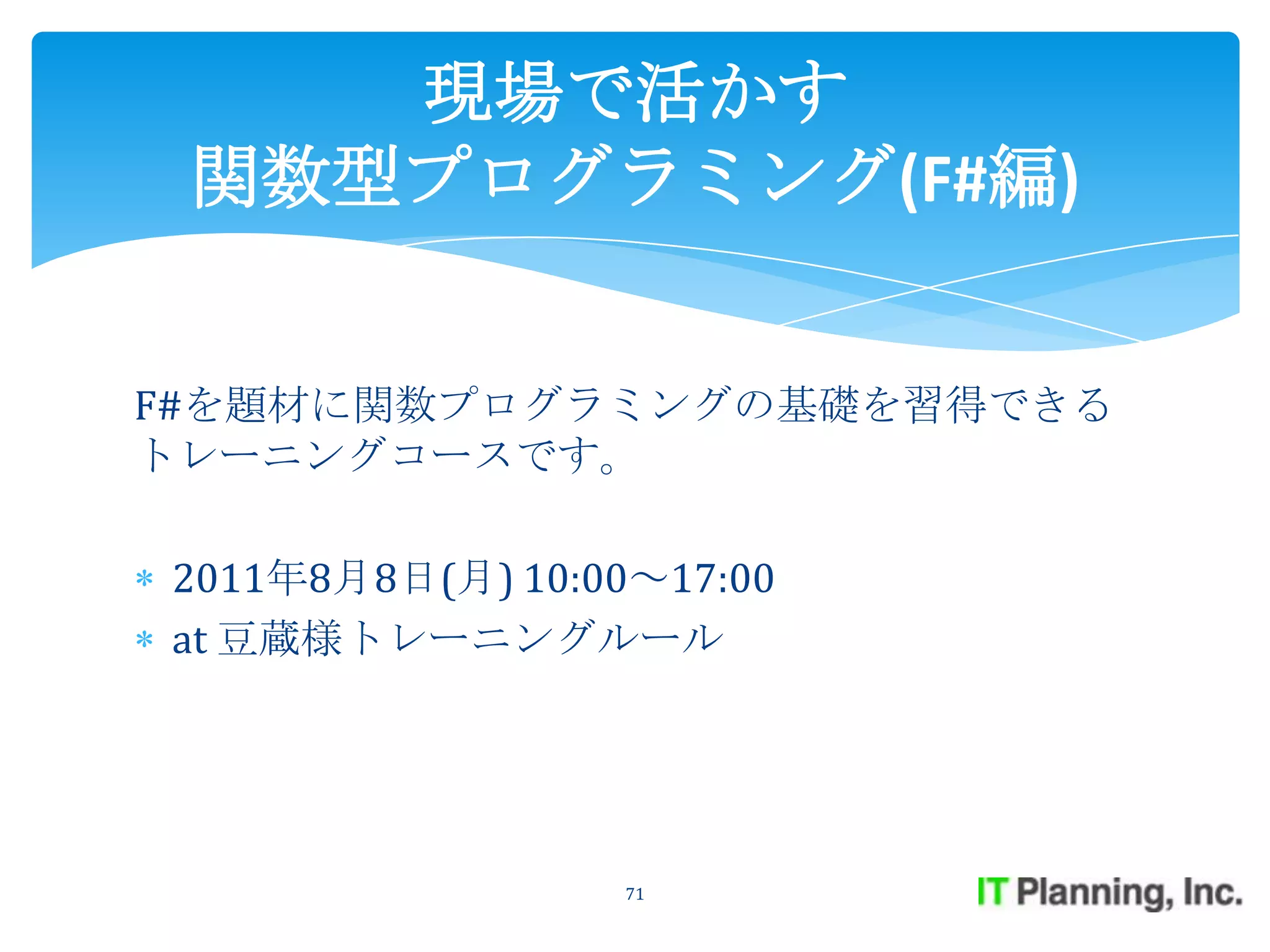 現場で活かす
 関数型プログラミング(F#編)


F#を題材に関数プログラミングの基礎を習得できる
トレーニングコースです。

2011年8月8日(月) 10:00～17:00
at 豆蔵様トレーニングルール




                  71
 