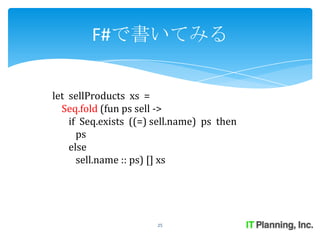 F#で書いてみる

let sellProducts xs =
  Seq.fold (fun ps sell ->
    if Seq.exists ((=) sell.name) ps then
      ps
    else
      sell.name :: ps) [] xs




                       25
 