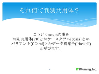それ何て判別共用体？


      こういうenumの事を
判別共用体(F#)とかケースクラス(Scala)とか
バリアント(OCaml)とかデータ構築子( Haskell)
         と呼びます。




              36
 