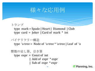 様々な応用例

トランプ
 type mark = Spade | Heart | Diamond | Club
 type card = Joker | Card of mark * int

バイナリツリー構造
 type ‘a tree = Node of ‘a tree * ‘a tree | Leaf of ‘a

整数の足し算、引き算
 type expr = Const of int
           | Add of expr * expr
           | Sub of expr * expr
                           39
 