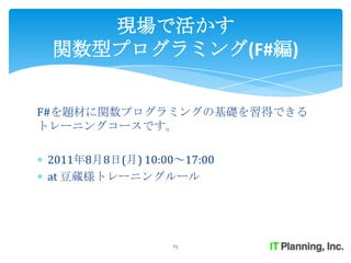 現場で活かす
 関数型プログラミング(F#編)


F#を題材に関数プログラミングの基礎を習得できる
トレーニングコースです。

2011年8月8日(月) 10:00～17:00
at 豆蔵様トレーニングルール




                  71
 