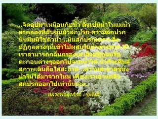 .. จิตอุปมาเหมือนกับน้ำ ดังเช่นน้ำในแม่น้ำลำคลองที่มันขุ่นมัวสกปรก ความสกปรกนั้นมันมิใช่ตัวน้ำ  .. มันสกปรกเพราะสิ่งปฏิกูลต่างๆที่เข้าไปผสมในน้ำต่างหาก ถ้าเราสามารถกลั่นกรองเอาสิ่งปฏิกูลหรือตะกอนต่างๆออกไปจากน้ำได้ น้ำก็จะคืนสู่สภาพเดิมคือใสสะอาด  .. ความสะอาดของน้ำไม่ได้มาจากใหน เพียงเราเอาแต่สิ่งสกปรกออกไปเท่านั้นเอง .. หลวงพ่อสุรศักดิ์ เขมรังสี 