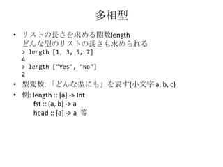 多相型リストの長さを求める関数lengthどんな型のリストの長さも求められる> length [1, 3, 5, 7]4> length ["Yes", "No"]2型変数: 「どんな型にも」を表す(小文字 a, b, c)例: length :: [a] -> Intfst :: (a, b) -> a       head :: [a] -> a  等