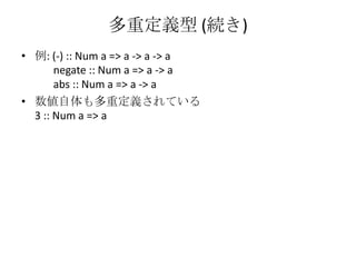 多重定義型 (続き)例: (-) :: Num a => a -> a -> a       negate :: Num a => a -> a       abs :: Num a => a -> a数値自体も多重定義されている3 :: Num a => a