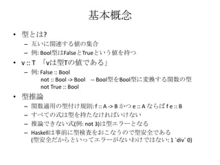 基本概念<br />型とは?<br />互いに関連する値の集合<br />例: Bool型はFalseとTrueという値を持つ<br />v :: T  「vは型Tの値である」<br />例: False :: Bool       not :...