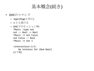 基本概念(続き)GHCのコマンド:type (Hugsと同じ):t とも書けるGHCでのセッション例:*Main> :type notnot :: Bool -> Bool*Main> :t not Falsenot False :: Bool*Main> :t not 3<interactive>:1:5:No instance for (Num Bool)(以下略)