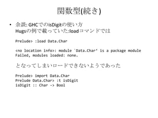 関数型(続き)余談: GHCでのisDigitの使い方Hugsの例で載っていた:loadコマンドではPrelude> :load Data.Char<no location info>: module `Data.Char‘ is a package moduleFailed, modules loaded: none.となってしまいロードできないようであったPrelude> import Data.CharPrelude Data.Char> :t isDigitisDigit :: Char -> Bool