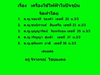 เรื่อง  เครื่องใช้ไฟฟ้าในปัจจุบัน จัดทำโดย ,[object Object],[object Object],[object Object],[object Object],[object Object],เสนอต่อ  ครู จิราภรณ์  ไชยมงคล  