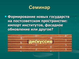 Семинар Формирование новых государств на постсоветском пространстве: импорт институтов, фасадное обновление или другое? ( дискуссия ) 