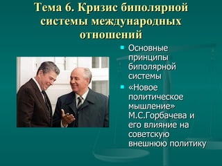 Тема 6. Кризис биполярной системы международных отношений Основные принципы биполярной системы  «Новое политическое мышление» М.С.Горбачева и его влияние на советскую внешнюю политику 
