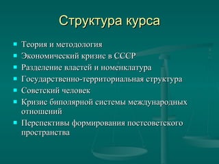 Структура курса Теория и методология Экономический кризис в СССР Разделение властей и номенклатура Государственно-территориальная структура Советский человек Кризис биполярной системы международных отношений Перспективы формирования постсоветского пространства 