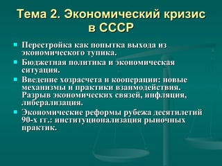 Тема 2. Экономический кризис в СССР Перестройка как попытка выхода из экономического тупика.  Бюджетная политика и экономическая ситуация. Введение хозрасчета и кооперации: новые механизмы и практики взаимодействия. Разрыв экономических связей, инфляция, либерализация. Экономические реформы рубежа десятилетий 90-х гг.: институционализация рыночных практик.  